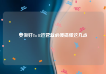 要做好To B运营就必须搞懂这几点