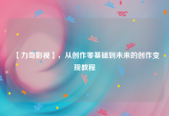 【力哥影视】，从创作零基础到未来的创作变现教程