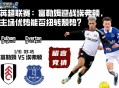 英超联赛：富勒姆迎战埃弗顿，主场优势能否扭转颓势？